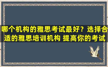 哪个机构的雅思考试最好？选择合适的雅思培训机构 提高你的考试成绩